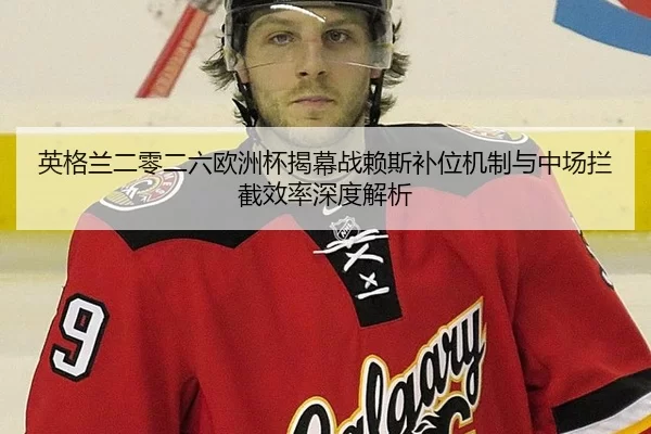 英格兰二零二六欧洲杯揭幕战赖斯补位机制与中场拦截效率深度解析